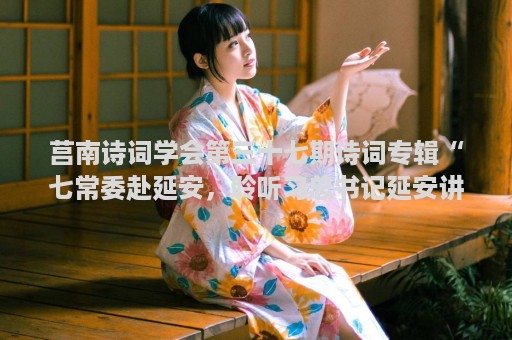 莒南诗词学会第三十七期诗词专辑“七常委赴延安，聆听习总书记延安讲话”专稿（古韵）