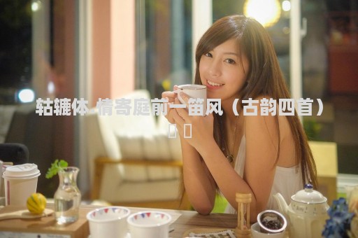 轱辘体.情寄庭前一笛风（古韵四首）​ ​
