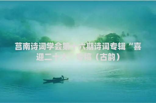 莒南诗词学会第十六期诗词专辑“喜迎二十大”专稿（古韵）