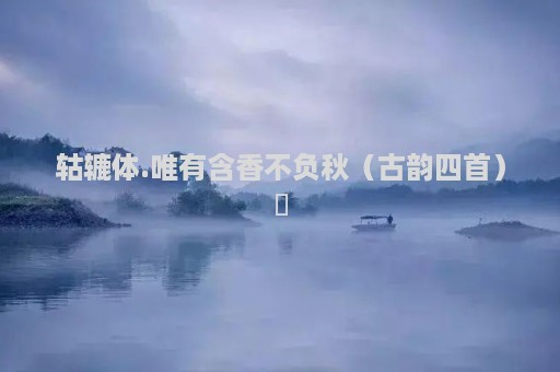 轱辘体.唯有含香不负秋（古韵四首）​
