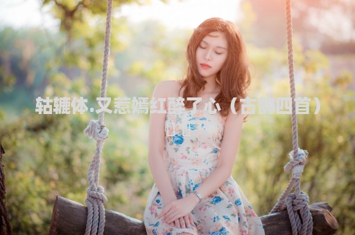 轱辘体.又惹嫣红醉了心（古韵四首）​ ​